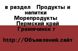  в раздел : Продукты и напитки » Морепродукты . Пермский край,Гремячинск г.